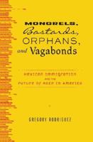 Mongrels, Bastards, Orphans, and Vagabonds: Mexican Immigration and the Future of Race in America 0375713204 Book Cover