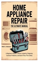 Home Appliance Repair the Ultimate Manual: A Beginner's Guide to Device Longevity, Diagnosis, Common Problems, and Quick Fixes, Plus Safety B0F8HRT8JD Book Cover