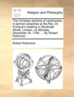 The Christian doctrine of ceremonies. A sermon preached at the Rev. Dr. Fordyce's meeting in Monkwell Street, London, on Monday, December 25, 1780. ... By Robert Robinson. 1170500692 Book Cover