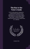 The Key to the Tutor's Guide: Or, the Arithmetician's Repository : Containing the Solutions of the Questions, &c. in the Tutor's Guide ; With ... Necessary) Some Useful Rules, &c., Likewise, 1358387397 Book Cover