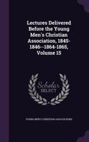 Lectures Delivered Before the Young Men's Christian Association, 1845-1846--1864-1865, Volume 15 1357238886 Book Cover