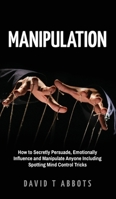 Manipulation: How to Secretly Persuade, Emotionally Influence and Manipulate Anyone Including Spotting Mind Control Tricks 1719183686 Book Cover