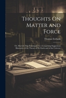 Thoughts On Matter and Force: Or, Marvels That Encompass Us; Comprising Suggestions Illustrative of the Theory of the Earth and of the Universe 1022666649 Book Cover