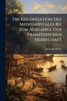 Die Kolonisation Des Mississippitales Bis Zum Ausgange Der Franzosischen Herrschaft (1906) 1147368546 Book Cover