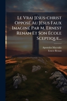 Le Vrai Jesus-Christ Oppose Au Jesus Faux Imagine Par M. Ernest Renan Et Son Ecole Sceptique... 1272521397 Book Cover