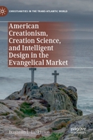 American Creationism, Creation Science, and Intelligent Design in the Evangelical Market (Christianities in the Trans-Atlantic World) 3030454347 Book Cover