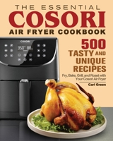 The Essential Cosori Air Fryer Cookbook: 500 Tasty and Unique Recipes. Fry, Bake, Grill, and Roast with Your Cosori Air Fryer 180124488X Book Cover