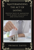 MASTERMINDING THE ACT OF SAVING: Proven ways of Managing Money Efficiently and Effectively B0BFWRRZ1X Book Cover