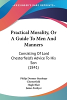 Practical Morality, Or A Guide To Men And Manners: Consisting Of Lord Chesterfield's Advice To His Son 110436641X Book Cover