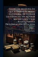 Tesoro De Medicina En Que Se Enseña El Modo En General De Extraer Las Essencias, Sin Alterar Sus Virtudes, Y Son Buenas Para La Prolongación De La Vida 117957060X Book Cover