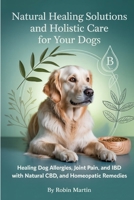 Natural Healing Solutions and Holistic Care for Your Dogs: Healing Dog Allergies, Joint Pain, and IBD with Natural Diet, CBD, and Homeopathic Remedies. B0G5J54LD9 Book Cover