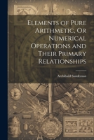 Elements of Pure Arithmetic, Or Numerical Operations and Their Primary Relationships 102218704X Book Cover