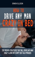 HOW TO DRIVE ANY MAN CRAZY IN BED: Top Proven Strategies That Will Drive Any Man Crazy Along With Dirty Sex Talk Phrases B092P778SP Book Cover