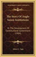 The Story Of Anglo Saxon Institutions: Or The Development Of Constitutional Government 101751433X Book Cover