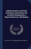 Administration and Staff Training in Institutions for Juvenile Delinquents; A Report Based on a Workshop 1376972727 Book Cover