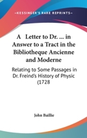 A Letter To Dr. ------ In Answer To A Tract In The Bibliotheque Ancienne & Moderne, Relating To Some Passages In Dr. Freind's History Of Physick. By John Baillie 1120121094 Book Cover