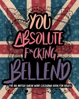 You Absolute F*cking Bellend: The Big British Swear Word Colouring Book For Adults: 1 B0892HW3VC Book Cover