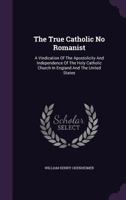 The True Catholic No Romanist: A Vindication of the Apostolicity and Independence of the Holy Catholic Church in England and the United States 1010521233 Book Cover