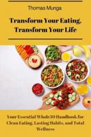 Transform your eating, transform your life: Your Essential Whole30 Handbook for Clean Eating, Lasting Habits, and Total Wellness B0G4R8F63M Book Cover