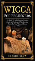 Wicca for Beginners: A Guide to Safely Practice Rituals, Magic and Witchcraft While Learning about the True Wiccan History and Beliefs 1951911393 Book Cover