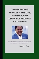 Transcending Miracles: The Life, Ministry, and Legacy of Prophet T.B. Joshua:: "Journey through Controversies, Compassion, and Spiritual Insights in the Global Impact of SCOAN and Emmanuel TV” B0CTFF9R3C Book Cover