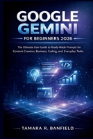 GOOGLE GEMINI FOR BEGINNERS 2026: The Ultimate User Guide to Ready-Made Prompts for Content Creation, Business, Coding, and Everyday Tasks B0GTZ4M61T Book Cover