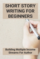 Short Story Writing For Beginners: Building Multiple Income Streams For Author: Short Story Writing Tips B095557CFX Book Cover