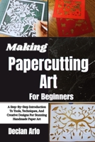 Making Papercutting Art For Beginners: A Step-By-Step Introduction To Tools, Techniques, And Creative Designs For Stunning Handmade Paper Art B0GVKJ8YQS Book Cover