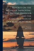 Reports On the Means of Improving the Present Harbour and the Construction of Docks at Montreal 1013612248 Book Cover