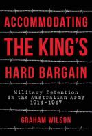 Accommodating the King's Hard Bargain: Military Detention in the Australian Army 1914 - 1947 1925275833 Book Cover