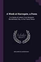 A Week at Harrogate, a Poem: In a Series of Letters, from Benjamin Blunderhead, Esq., to His Friend, Simon 1145783929 Book Cover