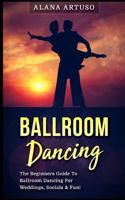 Ballroom Dancing: The Beginners Guide To Ballroom Dancing For Weddings, Socials & Fun! 1978382294 Book Cover