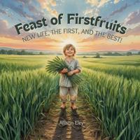 Feast of Firstfruits: New Life, the First, and the Best! (Yahweh’s Rhythms & Reminders) 1967834245 Book Cover