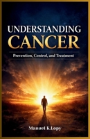 Understanding Cancer: Prevention, Control, and Treatment B0GYK22V5T Book Cover