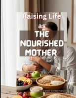 Raising Life as The Nourished Mother: A Practical Guide to Feeding Your Body While You Care for Everyone Else B0GJ6ZTW53 Book Cover
