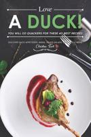 Love a Duck! You will go Quackers for these 40 Best Recipes: Discover Duck Appetizers, Mains, Soups, Salads, Desserts & More 1080115498 Book Cover