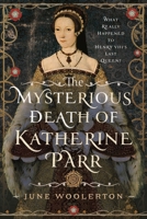 The Mysterious Death of Katherine Parr: What Really Happened to Henry VIII's Last Queen? 1399054449 Book Cover