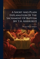 A Short And Plain Explanation Of The Sacrament Of Baptism [by T.h. Ashhurst]. 1245027565 Book Cover