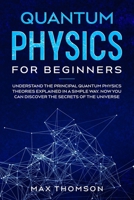 Quantum Physics for Beginners: Understand the Principal Quantum Physics Theories Explained in a Simple Way. Now you Can Discover the Secrets of the Universe. B08FS21JNB Book Cover