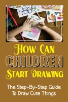 How Can Children Start Drawing: The Step-By-Step Guide To Draw Cute Things: Draw Cute Thing B09FS5CT2K Book Cover