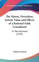 The Nature, Procedure, Extent, Value and Effects of a Rational Faith Considered: In Two Sermons 1165752808 Book Cover