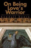 On Being Love's Warrior: A Warrior's Manual, Becoming the Compassionate Warrior Within 0595241751 Book Cover