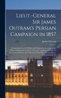 Lieut.-General Sir James Outram's Persian Campaign in 1857: Comprising General Orders and Despatches Relating to the Military Operations in Persia, ... From His Correspondence As Commander-In 1017978506 Book Cover
