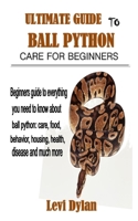 ULTIMATE GUIDE TO BALL PYTHON CARE FOR BEGINNERS: Beginners guide to everything you need to know about ball python: care, food, behavior, housing, health, disease and much more B092L6YZVP Book Cover