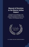 Manual of Devotion in the Beaver Indian Dialect: Compiled From the Manuals of the Venerable Archdeacon Kirkby by the Bishop of Athabaska for the use of the Indians in the Athabaska Diocese 101817821X Book Cover