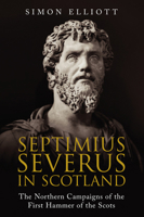 Septimius Severus in Scotland: The Northern Campaigns of the First Hammer of the Scots 1784385808 Book Cover