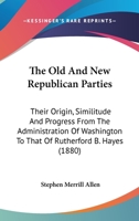 The Old And New Republican Parties: Their Origin, Similitude And Progress From The Administration Of Washington To That Of Rutherford B. Hayes 1286559790 Book Cover
