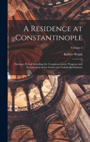 A Residence at Constantinople, during a Period including the Commencement, Progress, and Termination of the Greek and Turkish Revolutions, Volume 2 1017992770 Book Cover