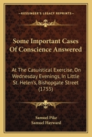 Some Important Cases Of Conscience Answered: At The Casuistical Exercise, On Wednesday Evenings, In Little St. Helen's, Bishopgate Street 1437072410 Book Cover