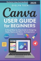 Canva User Guide for Beginners: A Visual Step-by-Step Guide to Designing Posts, Flyers, and More—No Experience Needed(The Senior’s Easy Tech Handbook) B0FK3FWW1Y Book Cover